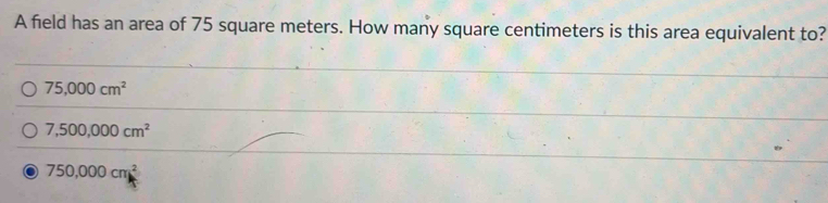 A field has an area of 75 square meters. How many square centimeters is this area equivalent to?
75,000cm^2
7,500,000cm^2
750,000cm^2