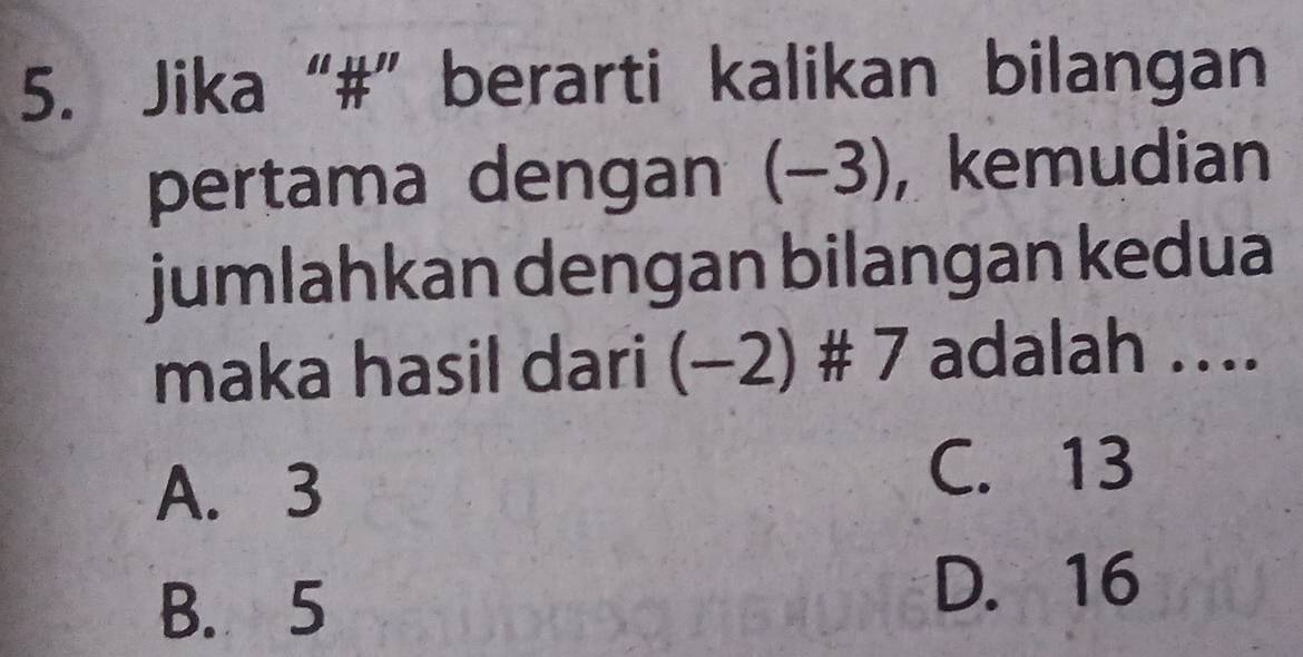 Jika “#”berarti kalikan bilangan
pertama dengan (−3), , kemudian
jumlahkan dengan bilangan kedua
maka hasil dari (−2) # 7 adalah ….
A. 3
C. 13
B. 5
D. 16