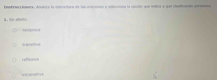 Instrucciones. Analiza la estructura de las oraciones y selecciona la opción que indica a qué clasificación pertenece.
1. Se afeitó.
recíproca
transitiva
reflexiva
Intransitiva