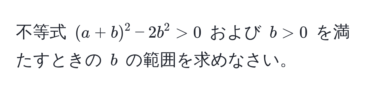 不等式 ((a+b)^2 - 2b^2 > 0) および (b > 0) を満たすときの (b) の範囲を求めなさい。