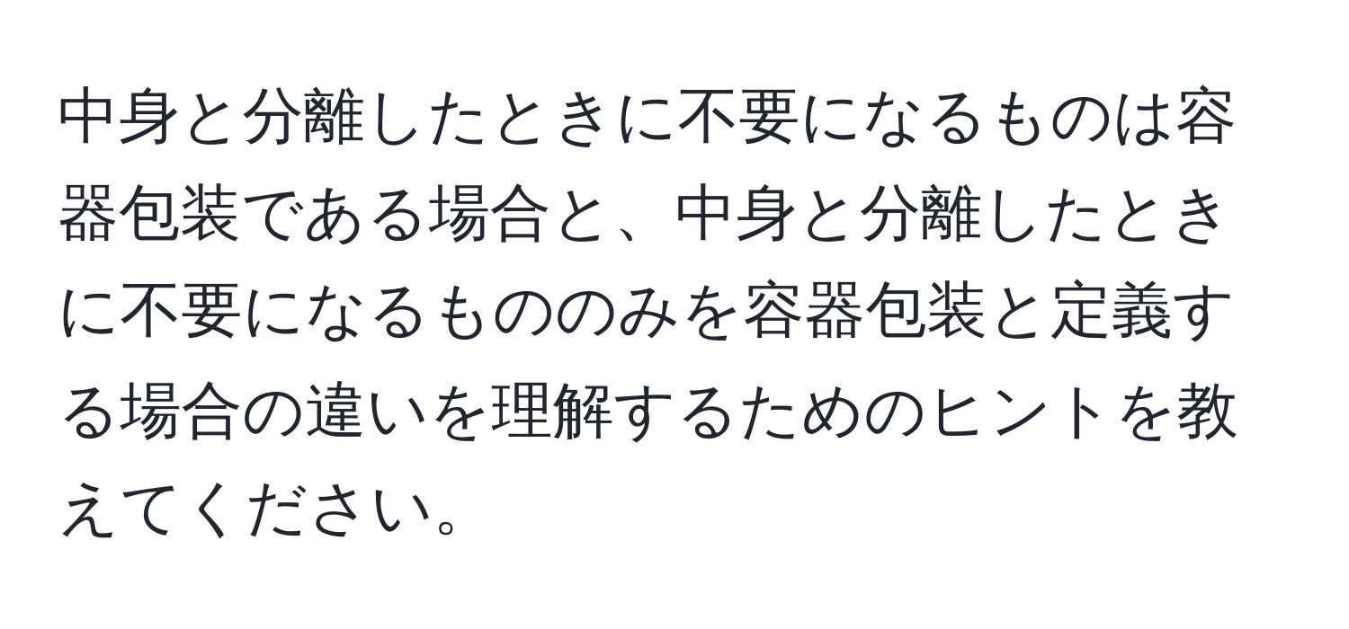 中身と分離したときに不要になるものは容器包装である場合と、中身と分離したときに不要になるもののみを容器包装と定義する場合の違いを理解するためのヒントを教えてください。