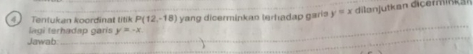 Tentukan koordinat titik P(12,-18) yang dicerminkan terhadap garis y=x dilanjutkan diçerminkan 
lagi terhadap garis y=-x
Jawab: