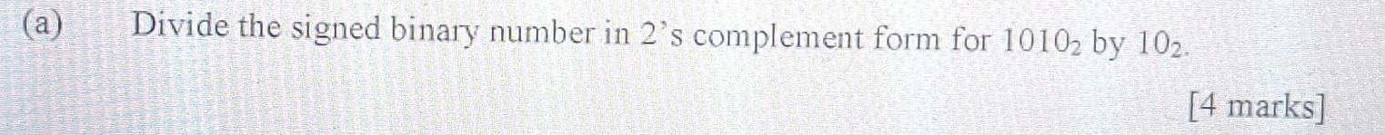 Divide the signed binary number in 2's complement form for 1010_2 by 10_2. 
[4 marks]