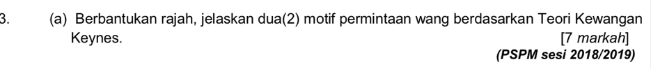 Berbantukan rajah, jelaskan dua(2) motif permintaan wang berdasarkan Teori Kewangan 
Keynes. [7 markah] 
(PSPM sesi 2018/2019)