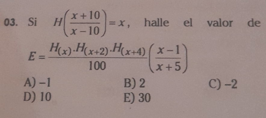 Si H( (x+10)/x-10 )=x , halle el valor de
E=frac H_(x).H_(x+2).H_(x+4)100( (x-1)/x+5 )
A) -1 B) 2 C) -2
D) 10 E) 30