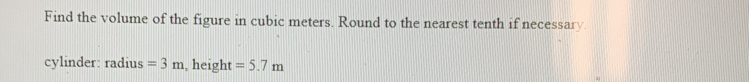 Find the volume of the figure in cubic meters. Round to the nearest tenth if necessary. 
cylinder: radius =3m , height =5.7m