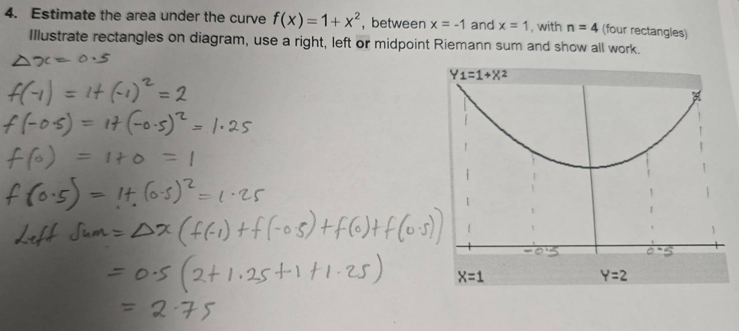 Estimate the area under the curve f(x)=1+x^2 ,between x=-1 and x=1 , with n=4 (four rectangles)
Illustrate rectangles on diagram, use a right, left or midpoint Riemann sum and show all work.