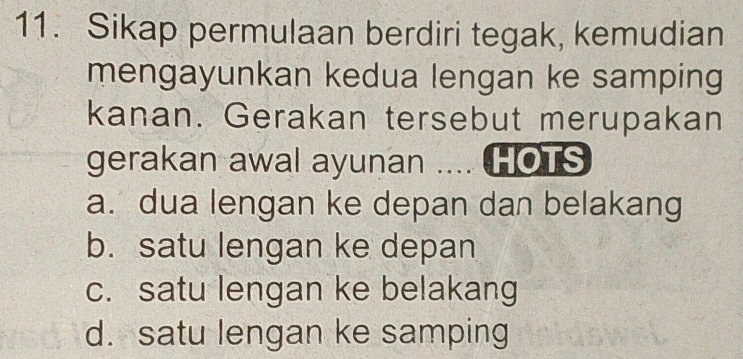 Sikap permulaan berdiri tegak, kemudian
mengayunkan kedua lengan ke samping
kanan. Gerakan tersebut merupakan
gerakan awal ayunan .... HOTS
a. dua lengan ke depan dan belakang
b. satu lengan ke depan
c. satu lengan ke belakang
d. satu lengan ke samping