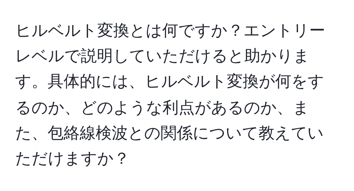 ヒルベルト変換とは何ですか？エントリーレベルで説明していただけると助かります。具体的には、ヒルベルト変換が何をするのか、どのような利点があるのか、また、包絡線検波との関係について教えていただけますか？