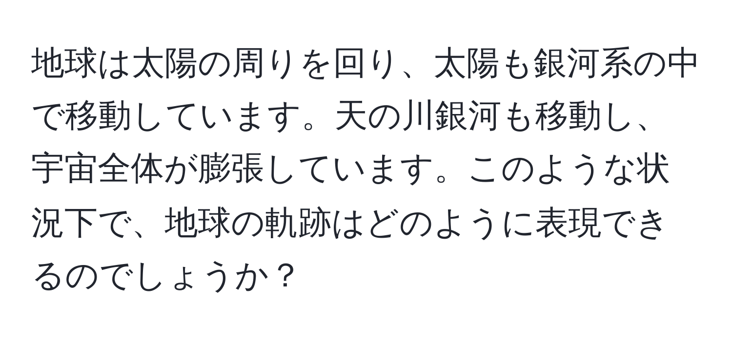 地球は太陽の周りを回り、太陽も銀河系の中で移動しています。天の川銀河も移動し、宇宙全体が膨張しています。このような状況下で、地球の軌跡はどのように表現できるのでしょうか？