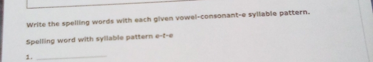 Write the spelling words with each given vowel-consonant-e syllable pattern. 
Spelling word with syllable pattern e-t-e 
1._
