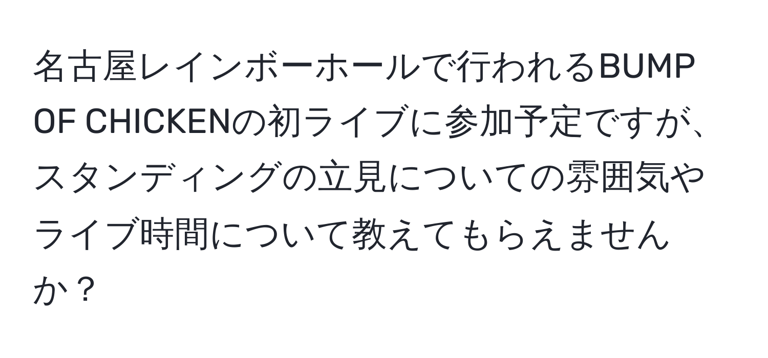 名古屋レインボーホールで行われるBUMP OF CHICKENの初ライブに参加予定ですが、スタンディングの立見についての雰囲気やライブ時間について教えてもらえませんか？