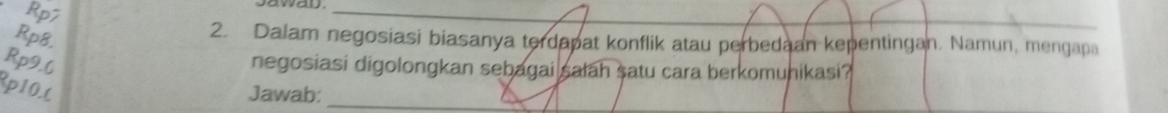 Rp7 
saway. 
_ 
Rp8. 
2. Dalam negosiasi biasanya terdapat konflik atau perbedaan kepentingan. Namun, mengapa
Rp9.6
negosiasi digolongkan sebagai salah satu cara berkomunikasi? 
p10.( Jawab: 
_