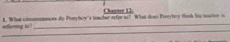 Chapter 12; 
_ 
1. What circumstances do Pooyboy's teacher refer w? What does Ponyboy think his uucher is 
_ 
seferring to?