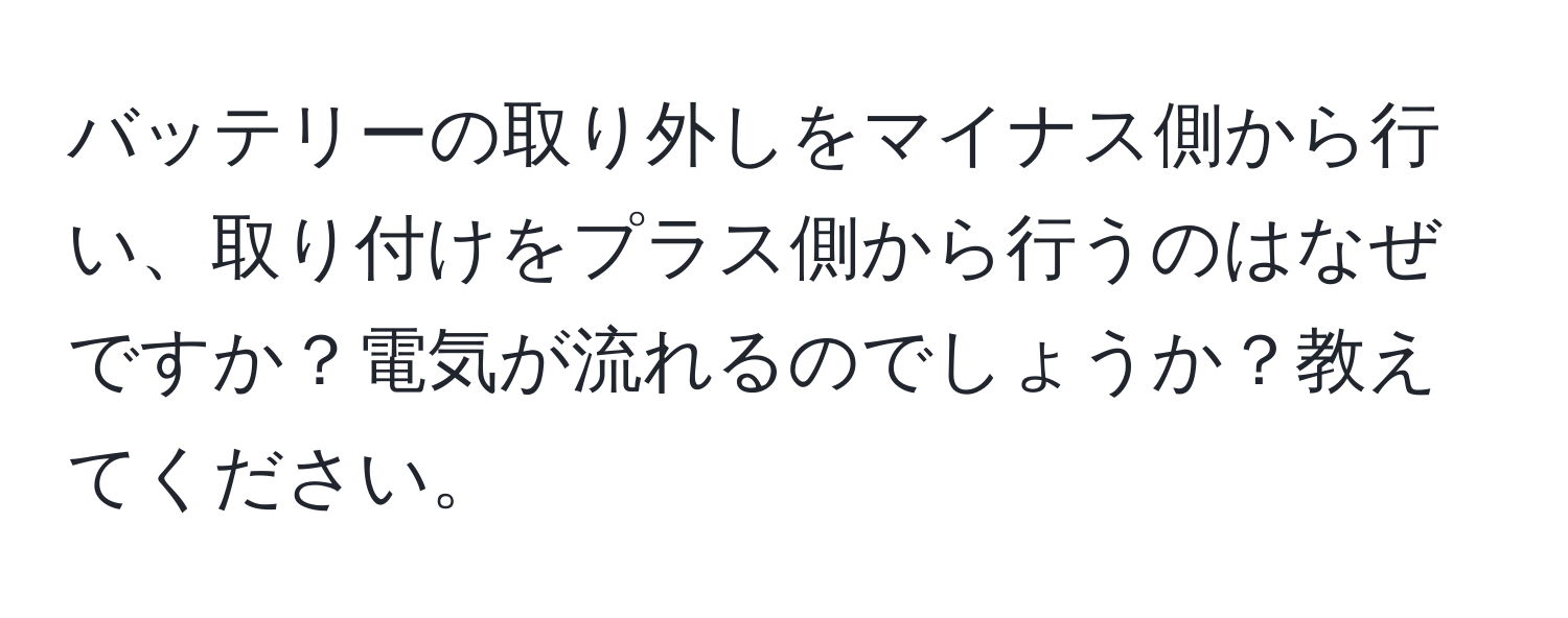 バッテリーの取り外しをマイナス側から行い、取り付けをプラス側から行うのはなぜですか？電気が流れるのでしょうか？教えてください。