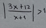 | (3x+12)/x+1 |>1