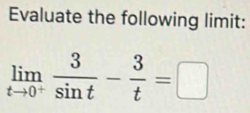 Evaluate the following limit:
limlimits _tto 0^+ 3/sin t - 3/t =□