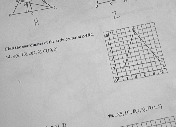 × 
Find the coordinates of the orthocenter of △ ABC. 
14. A(6,10), B(2,2), C(10,2)
16. D(5,11), E(2,5), F(11,5)
1 1 2)