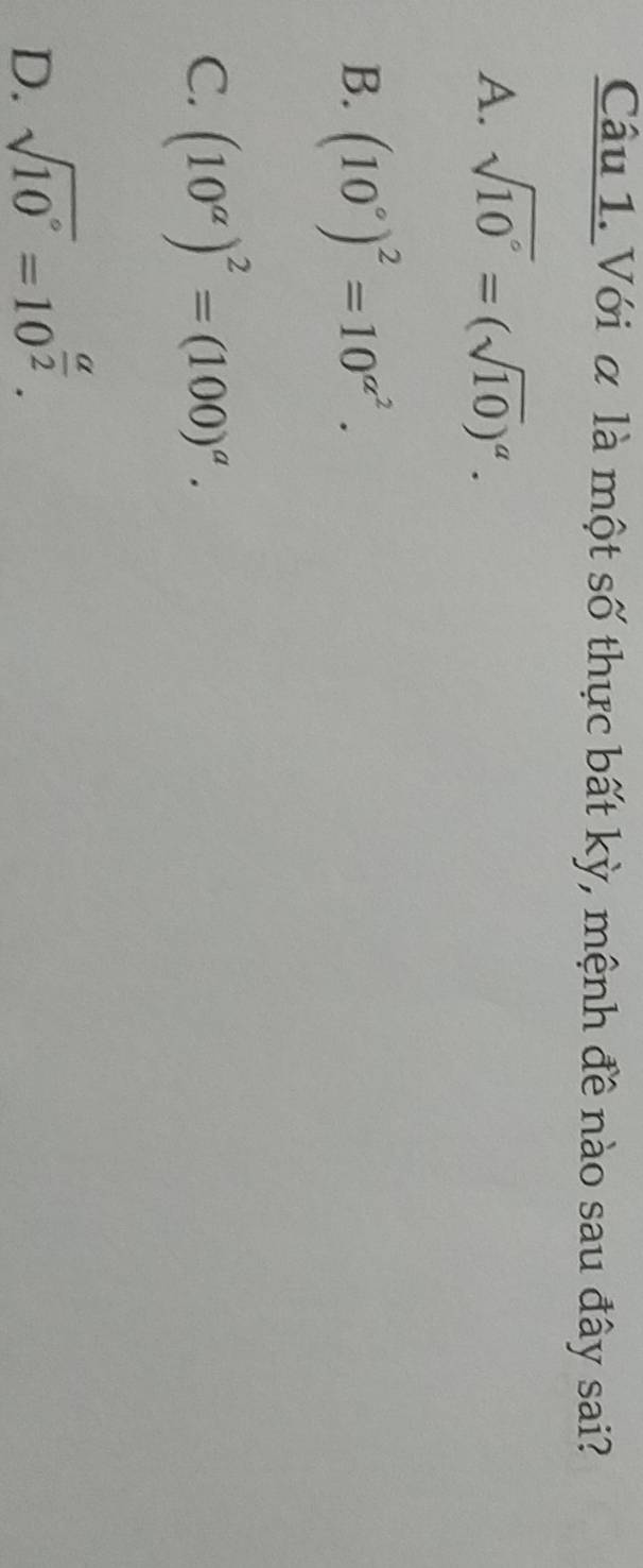 Với α là một số thực bất kỳ, mệnh đề nào sau đây sai?
A. sqrt(10°)=(sqrt(10))^a.
B. (10°)^2=10^(alpha ^2).
C. (10^(alpha))^2=(100)^alpha .
D. sqrt(10°)=10^(frac a)2.