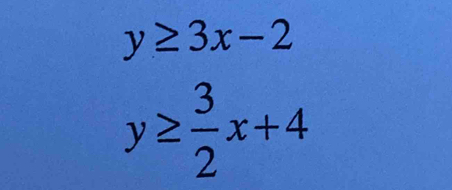 y≥ 3x-2
y≥  3/2 x+4