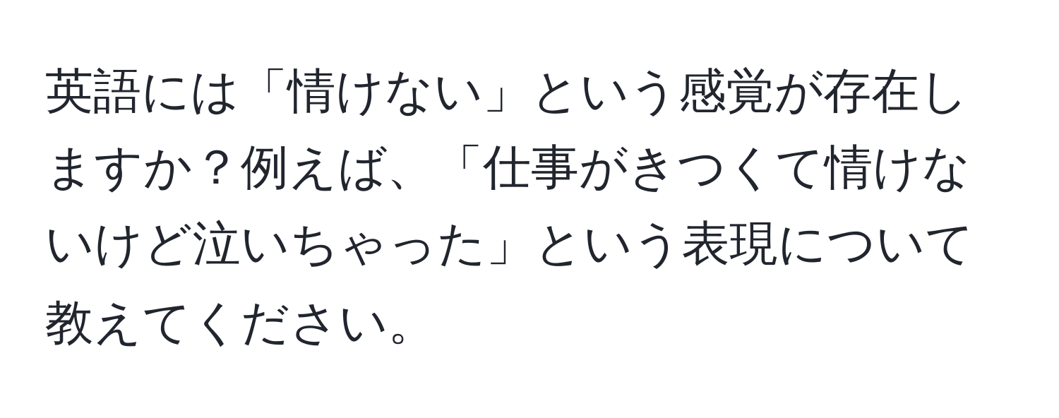 英語には「情けない」という感覚が存在しますか？例えば、「仕事がきつくて情けないけど泣いちゃった」という表現について教えてください。