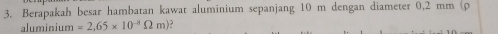 Berapakah besar hambatan kawat aluminium sepanjang 10 m dengan diameter 0,2 mm (p
aluminium =2,65* 10^(-8)Omega m)