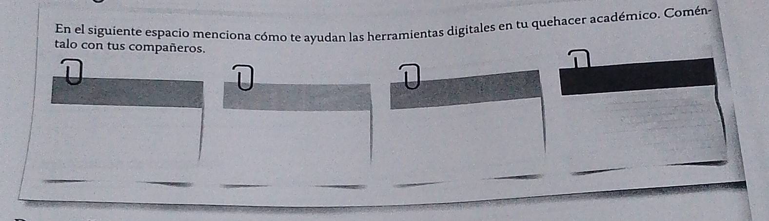 En el siguiente espacio menciona cómo te ayudan las herramientas digitales en tu quehacer académico. Comén- 
talo con tus compañeros.