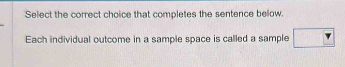 Select the correct choice that completes the sentence below. 
Each individual outcome in a sample space is called a sample