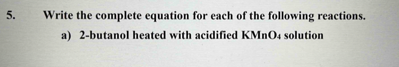 Write the complete equation for each of the following reactions. 
a) 2 -butanol heated with acidified KMnO₄ solution