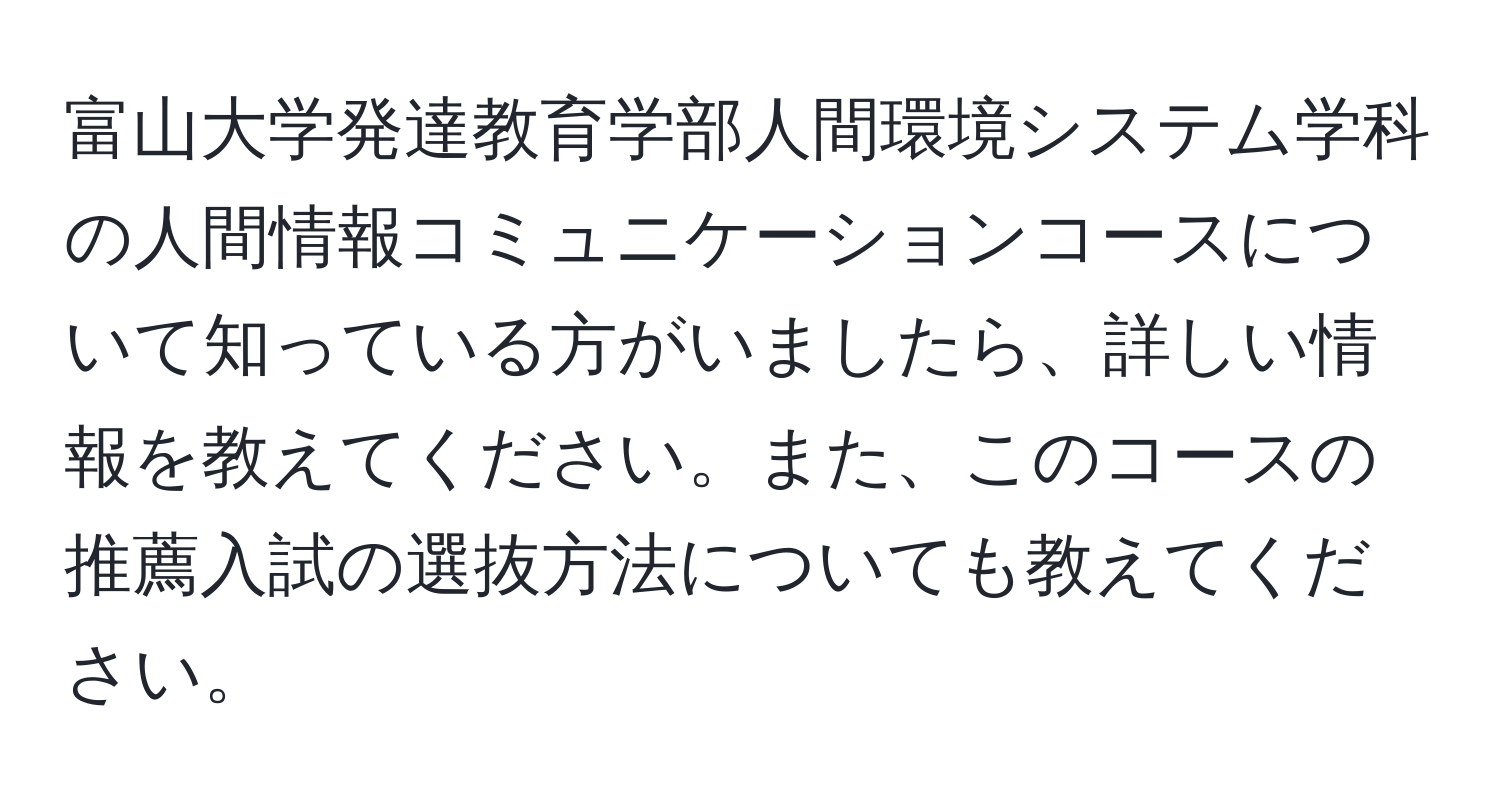 富山大学発達教育学部人間環境システム学科の人間情報コミュニケーションコースについて知っている方がいましたら、詳しい情報を教えてください。また、このコースの推薦入試の選抜方法についても教えてください。