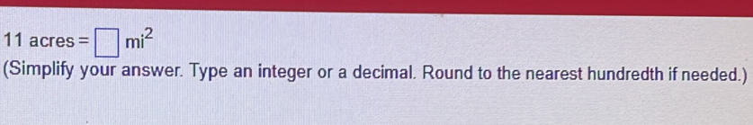 11acres=□ mi^2
(Simplify your answer. Type an integer or a decimal. Round to the nearest hundredth if needed.)