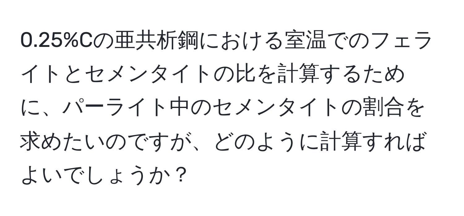 0.25%Cの亜共析鋼における室温でのフェライトとセメンタイトの比を計算するために、パーライト中のセメンタイトの割合を求めたいのですが、どのように計算すればよいでしょうか？