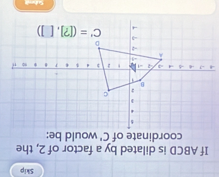 Skip
If ABCD is dilated by a factor of 2, the
coordinate of C' would be:
Submit