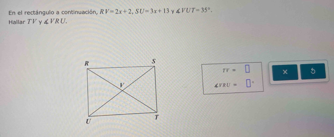 En el rectángulo a continuación, RV=2x+2, SU=3x+13 y ∠ VUT=35°. 
Hallar TV y ∠ VRU.
TV=□
5
∠ VRU=□°