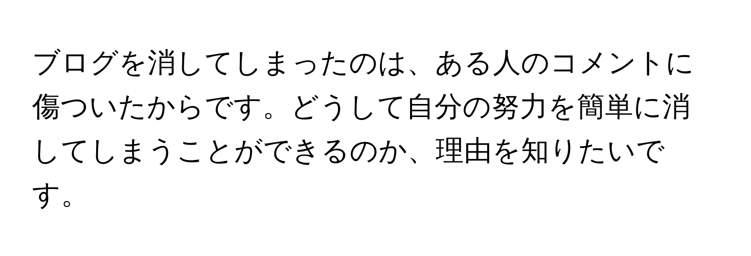 ブログを消してしまったのは、ある人のコメントに傷ついたからです。どうして自分の努力を簡単に消してしまうことができるのか、理由を知りたいです。