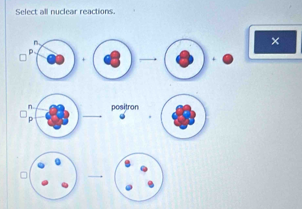 Select all nuclear reactions. 
× 
+ 
positron