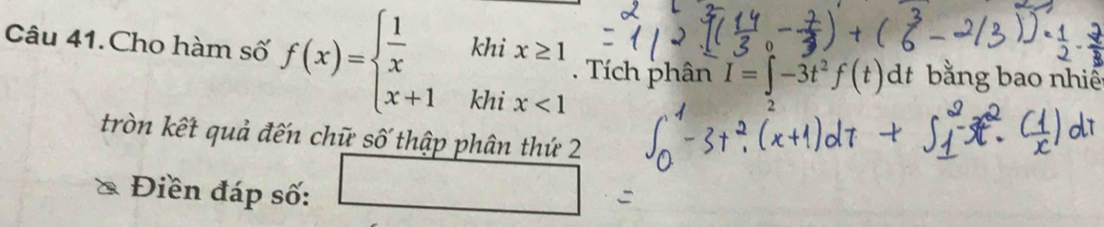 Câu 41.Cho hàm số f(x)=beginarrayl  1/x khix≥ 1 x+1khix<1endarray. Tích phân I=∈t -3t^2f(t)dt bằng bao nhiế
tròn kết quả đến chữ số thập phân thứ 2
Điền đáp số:
,..2,-6.8