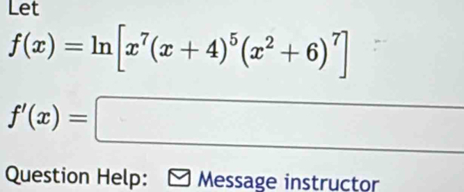 Let
f(x)=ln [x^7(x+4)^5(x^2+6)^7]
f'(x)=□
Question Help: Message instructor