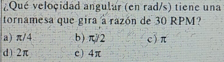 ¿Qué veloçidad angular (en rad/s) tiene una
tornamesa que gira a razón de 30 RPM?
a) π/4 b) π/2 c ) π
d) 2π c) 4π