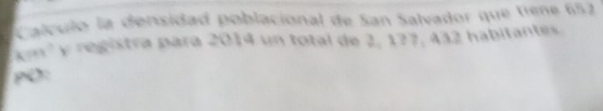 Calculo la densidad poblacional de San Salvador que tiene 657
m ² y registra para 2014 un total de 2, 177, 432 habitantes