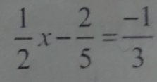  1/2 x- 2/5 = (-1)/3 