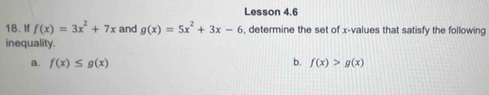 Lesson 4.6
18. If f(x)=3x^2+7x and g(x)=5x^2+3x-6 , determine the set of x -values that satisfy the following
inequality.
a. f(x)≤ g(x) b. f(x)>g(x)