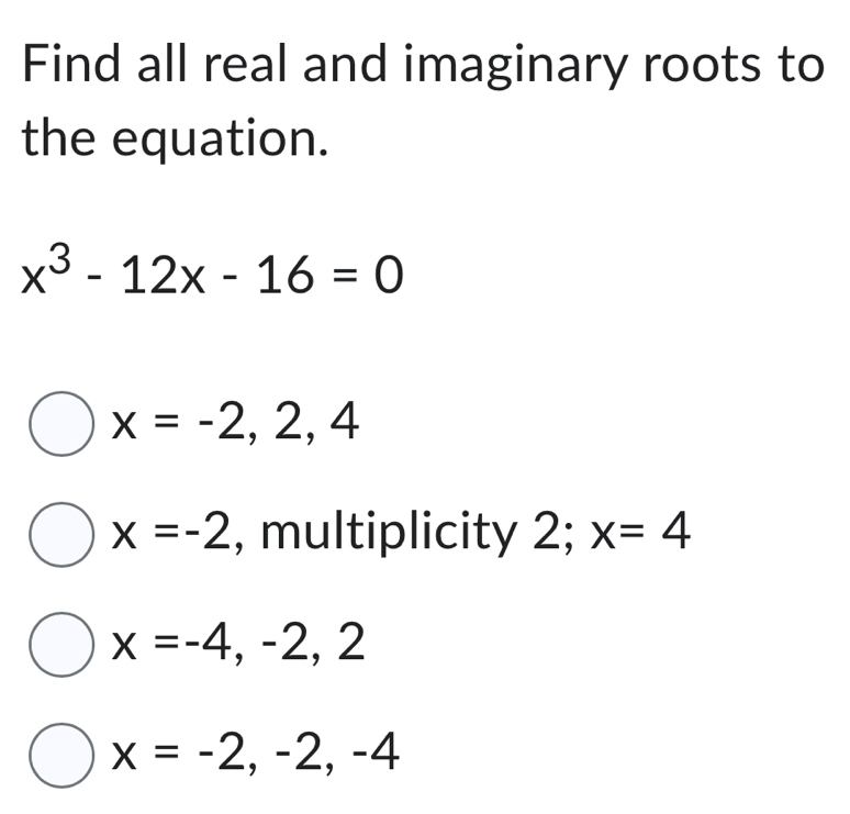 Find all real and imaginary roots to
the equation.
x^3-12x-16=0
x=-2,2,4
x=-2 , multiplicity 2; x=4
x=-4,-2,2
x=-2,-2, -4