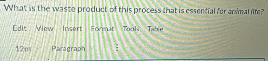 What is the waste product of this process that is essential for animal life? 
Edit View Insert Format Tools Table 
12pt Paragraph