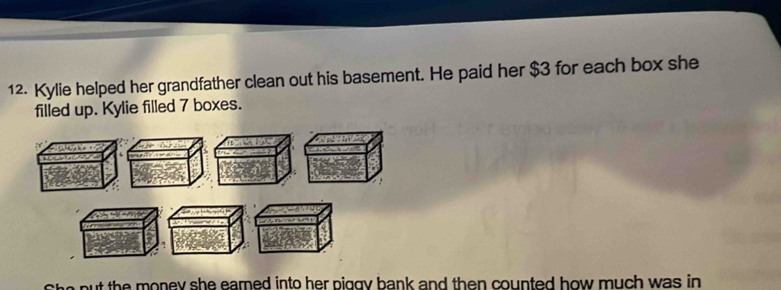 Kylie helped her grandfather clean out his basement. He paid her $3 for each box she 
filled up. Kylie filled 7 boxes. 
She put the money she earned into her piggy bank and then counted how much was in