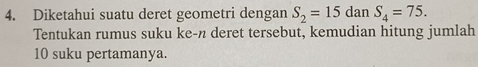 Diketahui suatu deret geometri dengan S_2=15 dan S_4=75. 
Tentukan rumus suku ke-n deret tersebut, kemudian hitung jumlah
10 suku pertamanya.