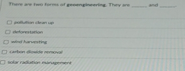 There are two forms of geoengineering. They are and .
pollution clean up
deforestation
wind harvesting
carbon dioxide removal
solar radiation management