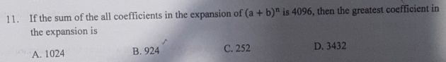 If the sum of the all coefficients in the expansion of (a+b)^n is 4096, then the greatest coefficient in
the expansion is
A. 1024 B. 924 C. 252 D. 3432