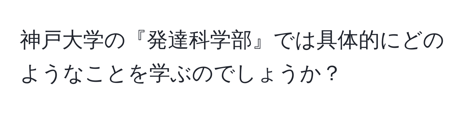 神戸大学の『発達科学部』では具体的にどのようなことを学ぶのでしょうか？