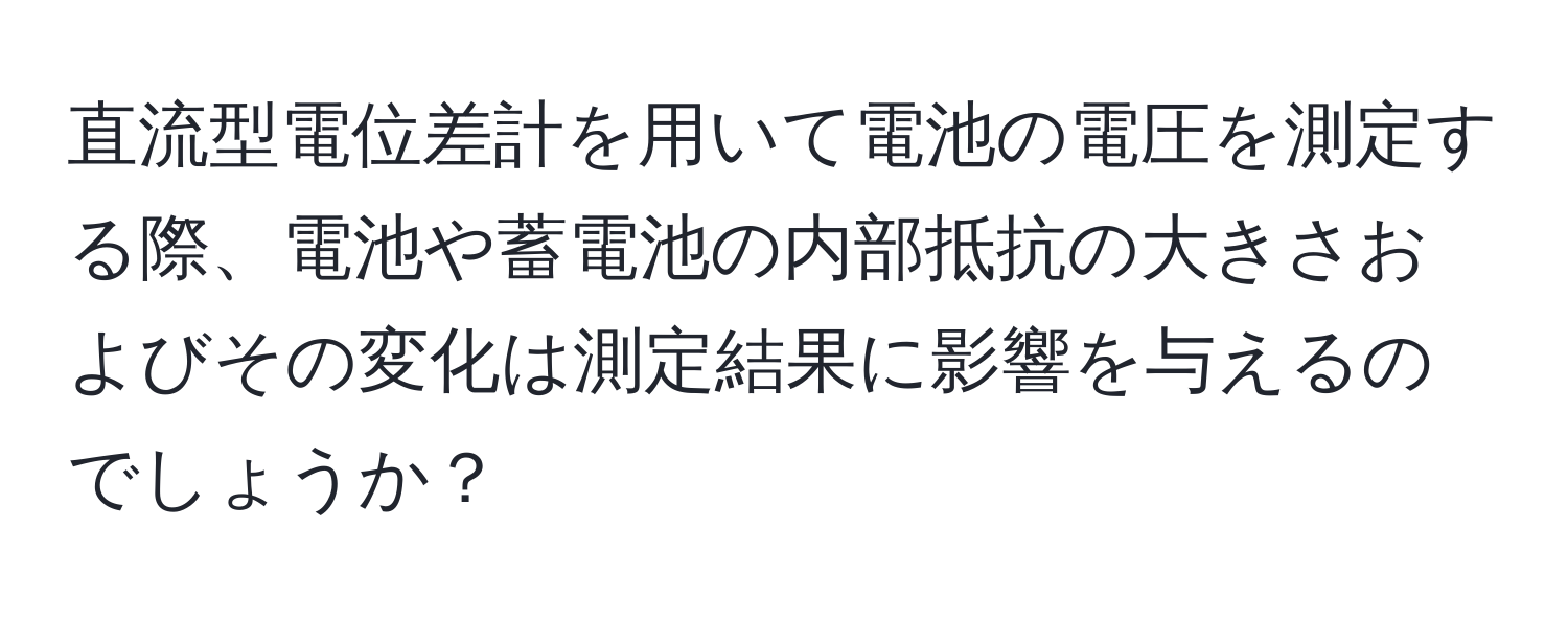 直流型電位差計を用いて電池の電圧を測定する際、電池や蓄電池の内部抵抗の大きさおよびその変化は測定結果に影響を与えるのでしょうか？